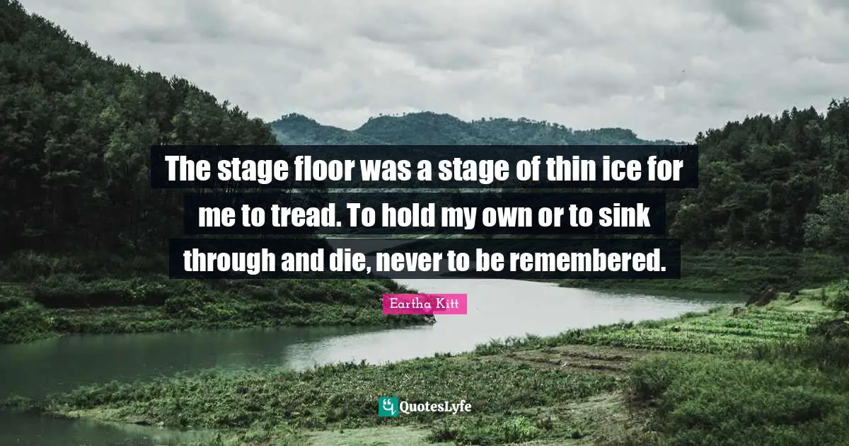 The stage floor was a stage of thin ice for me to tread. To hold my own or to sink through and die, never to be remembered.