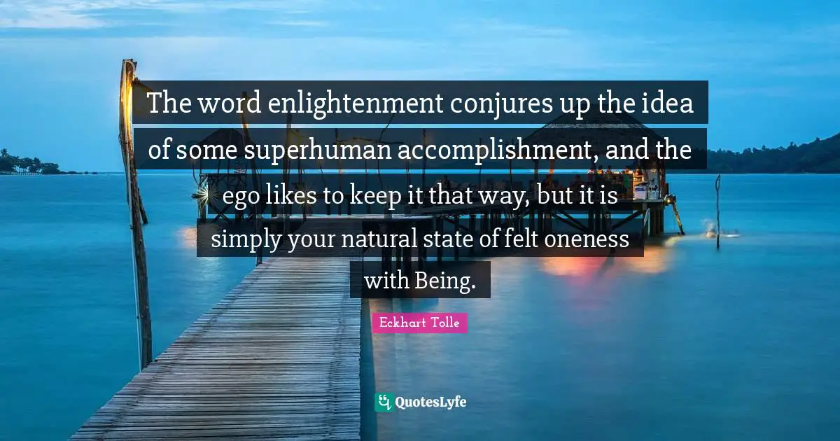 Enlightenment Quotes: "The word enlightenment conjures up the idea of some superhuman accomplishment, and the ego likes to keep it that way, but it is simply your natural state of felt oneness with Being."