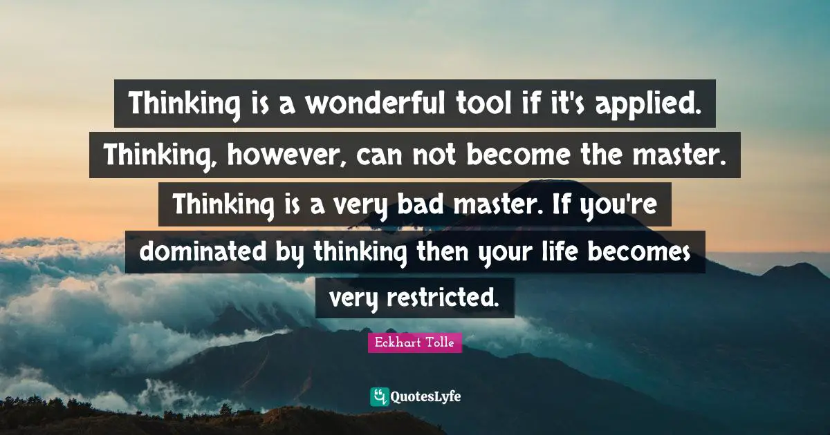 Thinking is a wonderful tool if it's applied. Thinking, however, can not become the master. Thinking is a very bad master. If you're dominated by thinking then your life becomes very restricted.