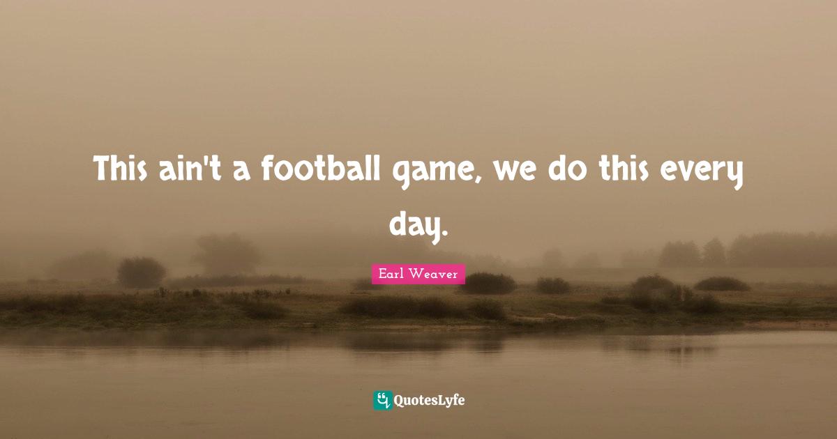 This ain't a football game, we do this every day.