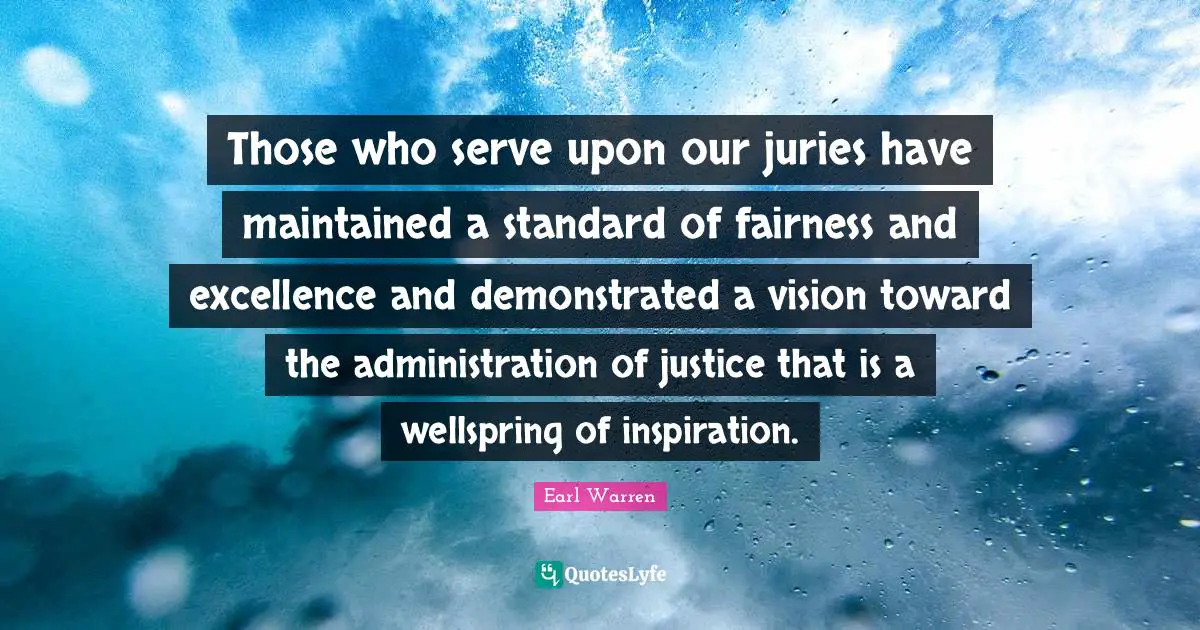 Earl Warren Quotes: "Those who serve upon our juries have maintained a standard of fairness and excellence and demonstrated a vision toward the administration of justice that is a wellspring of inspiration."