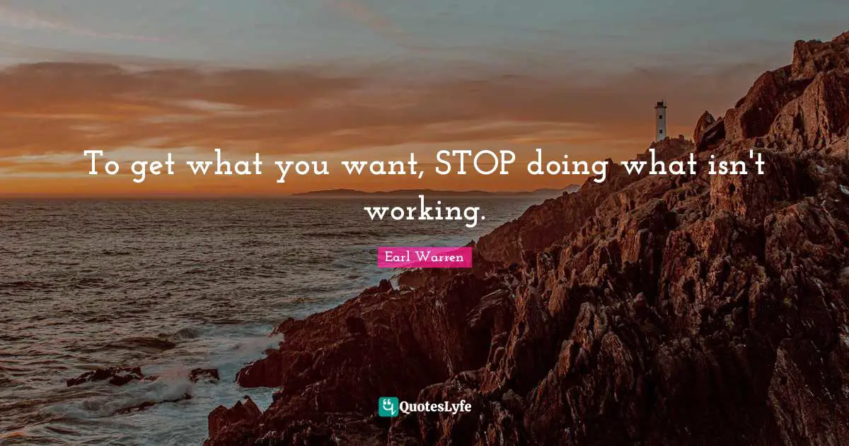 Earl Warren Quotes: "To get what you want, STOP doing what isn't working."