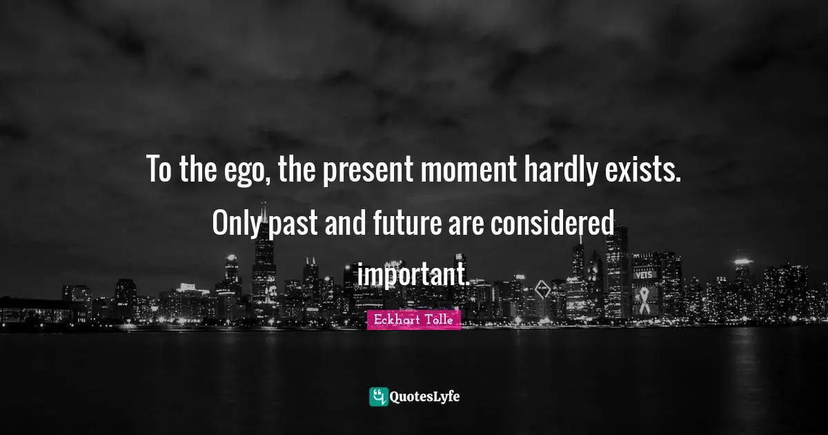 To the ego, the present moment hardly exists. Only past and future are considered important.