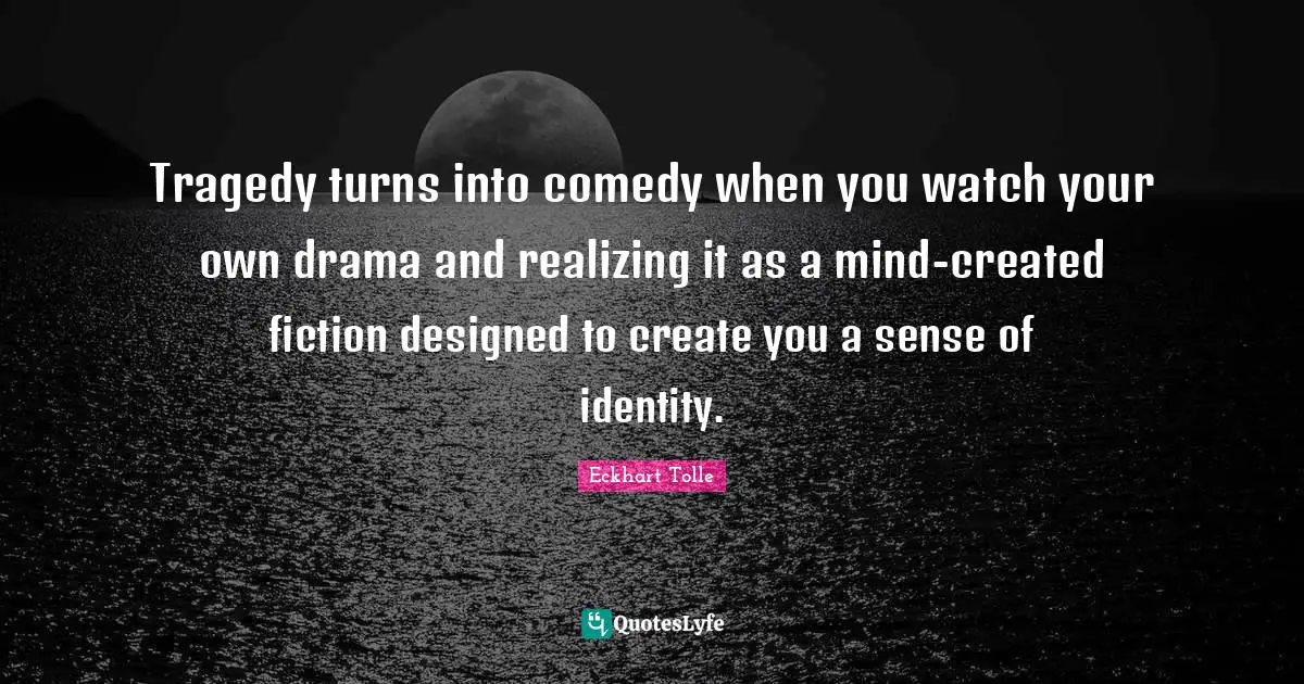 Tragedy turns into comedy when you watch your own drama and realizing it as a mind-created fiction designed to create you a sense of identity.