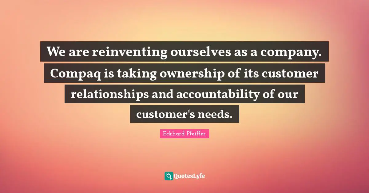 We are reinventing ourselves as a company. Compaq is taking ownership of its customer relationships and accountability of our customer's needs.