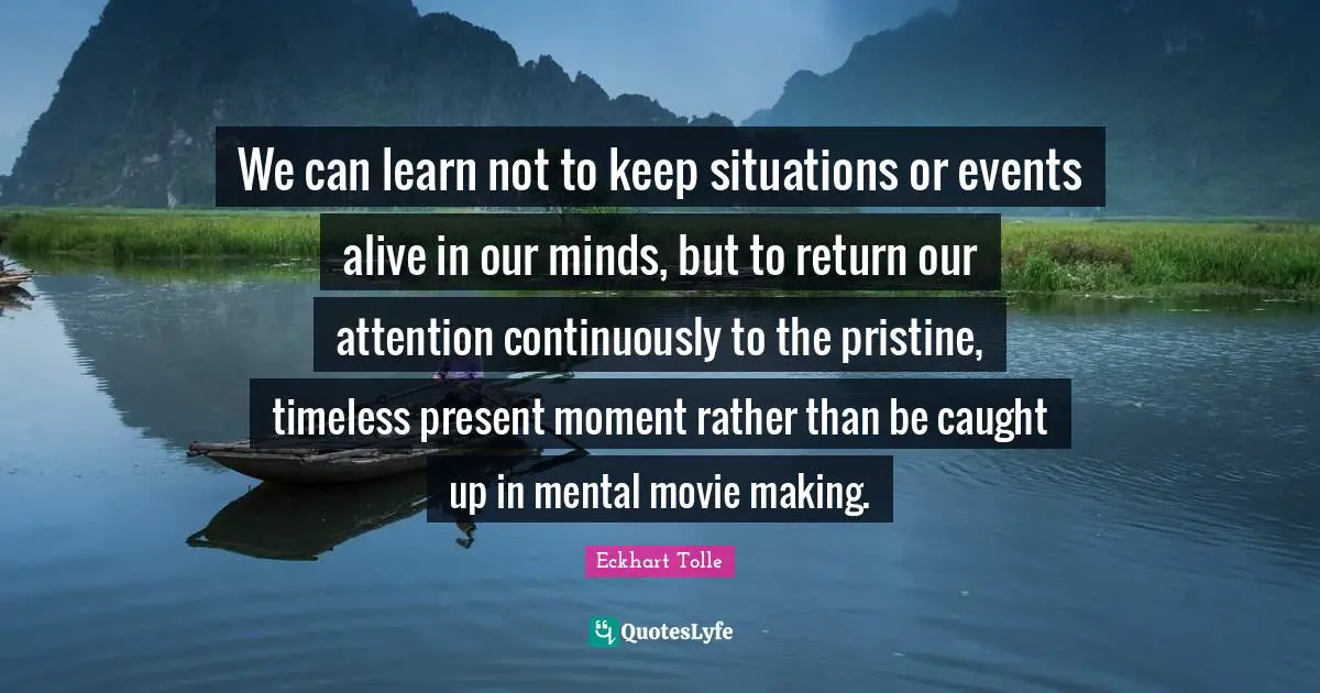 Movie Making Quotes: "We can learn not to keep situations or events alive in our minds, but to return our attention continuously to the pristine, timeless present moment rather than be caught up in mental movie making."