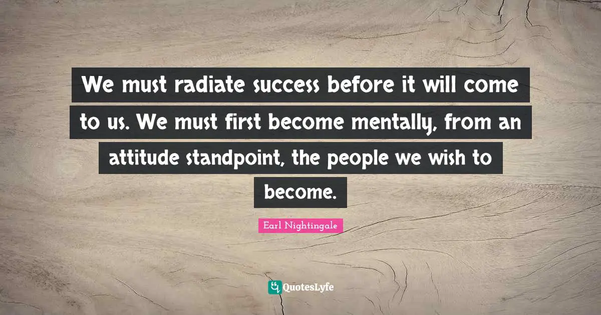Earl Nightingale Quotes: "We must radiate success before it will come to us. We must first become mentally, from an attitude standpoint, the people we wish to become."