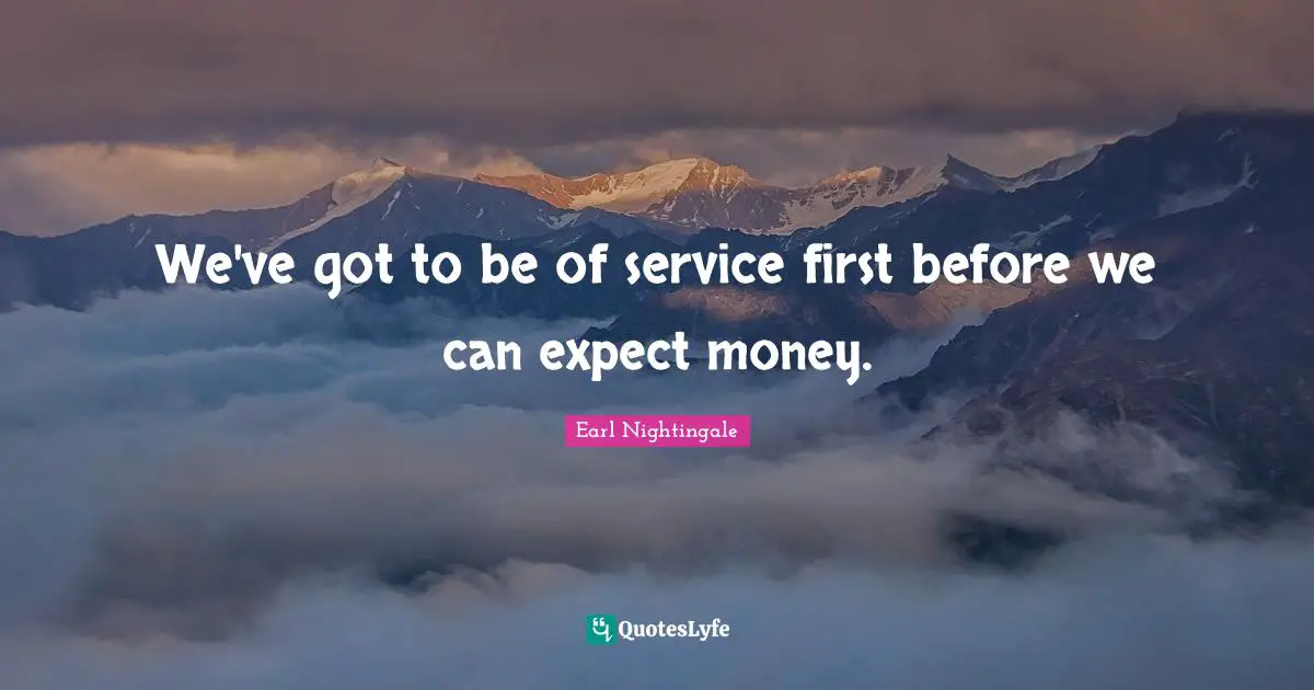 We've got to be of service first before we can expect money.