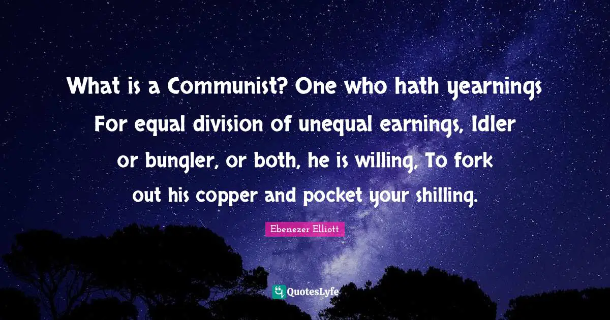 What is a Communist? One who hath yearnings For equal division of unequal earnings, Idler or bungler, or both, he is willing, To fork out his copper and pocket your shilling.