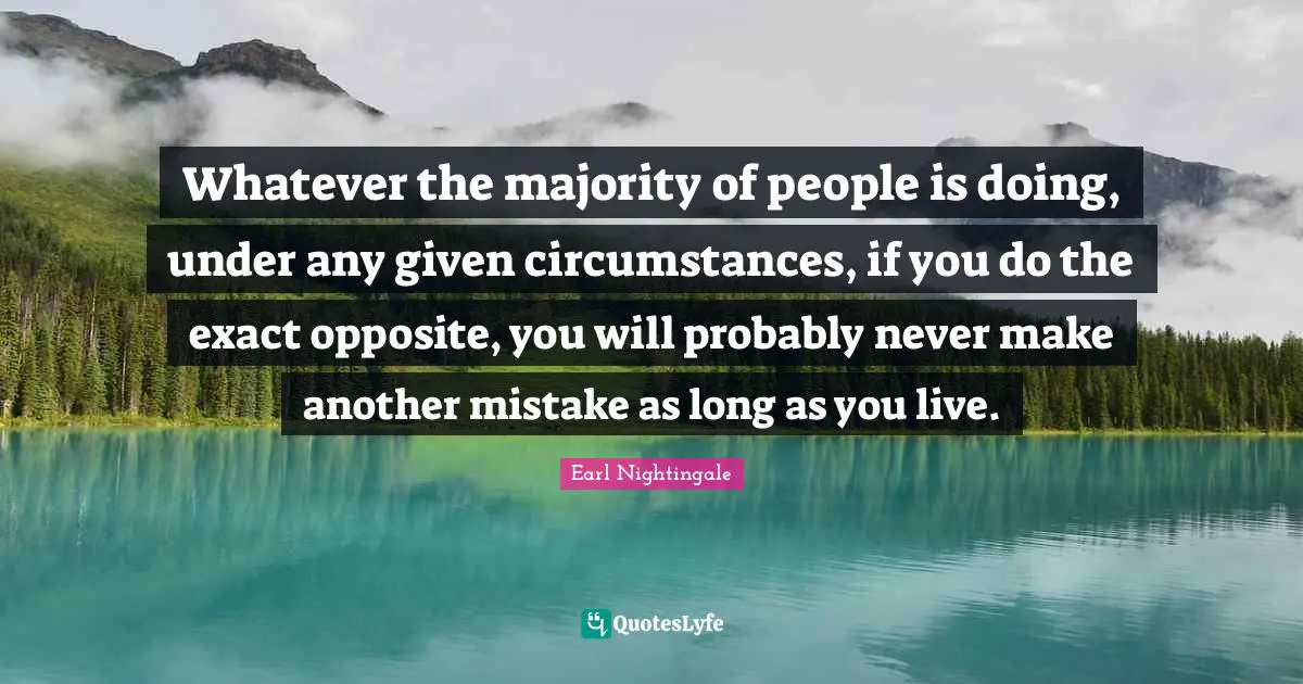 Whatever the majority of people is doing, under any given circumstances, if you do the exact opposite, you will probably never make another mistake as long as you live.
