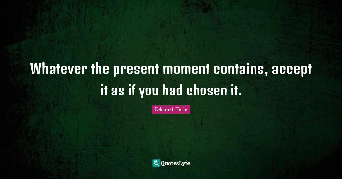 Whatever the present moment contains, accept it as if you had chosen it.