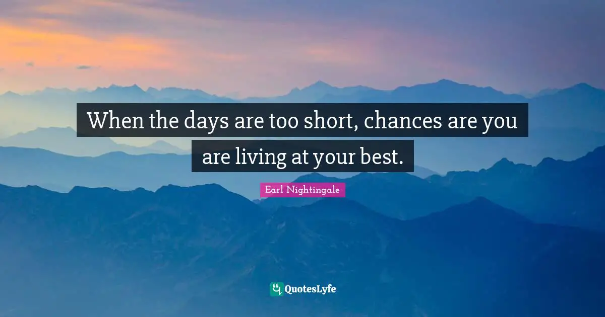When the days are too short, chances are you are living at your best.