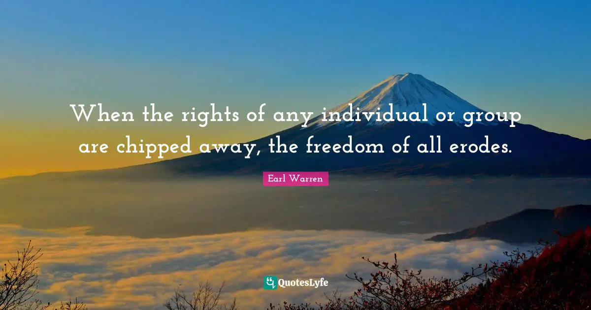 Earl Warren Quotes: "When the rights of any individual or group are chipped away, the freedom of all erodes."