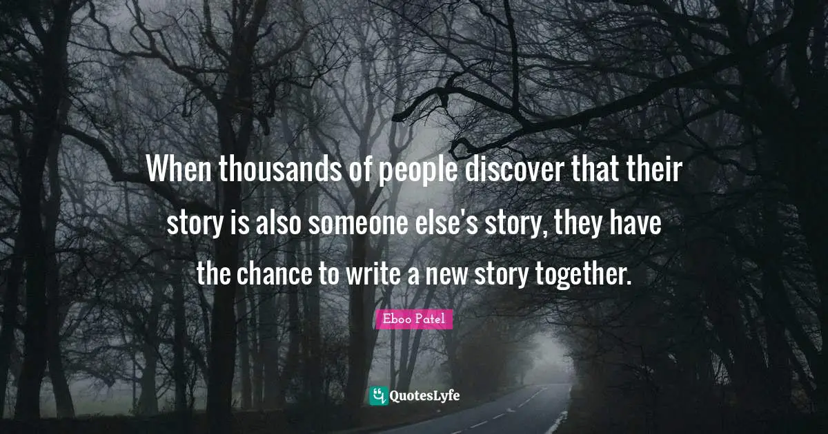 Eboo Patel Quotes: "When thousands of people discover that their story is also someone else's story, they have the chance to write a new story together."