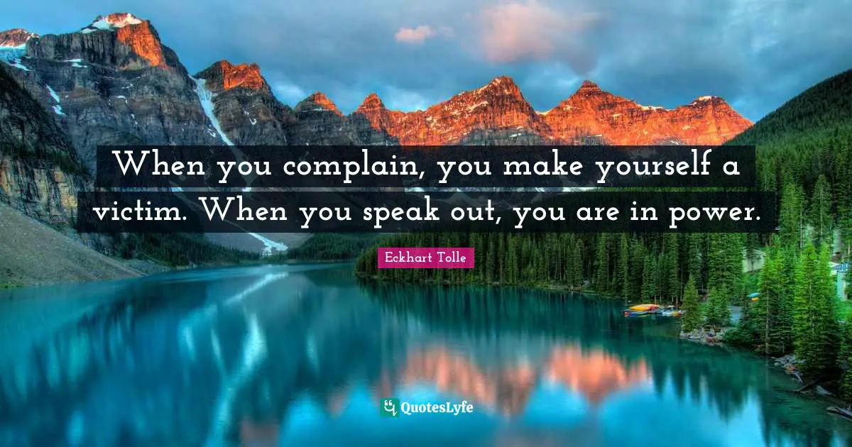 When you complain, you make yourself a victim. When you speak out, you are in power.