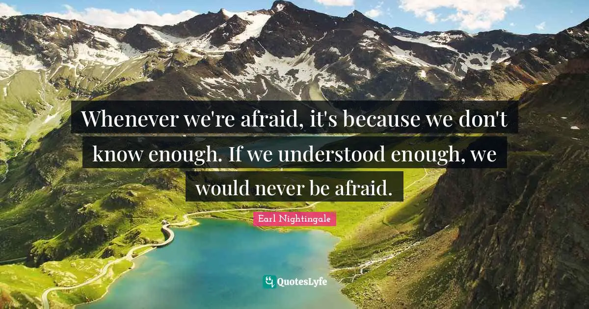 Whenever we're afraid, it's because we don't know enough. If we understood enough, we would never be afraid.