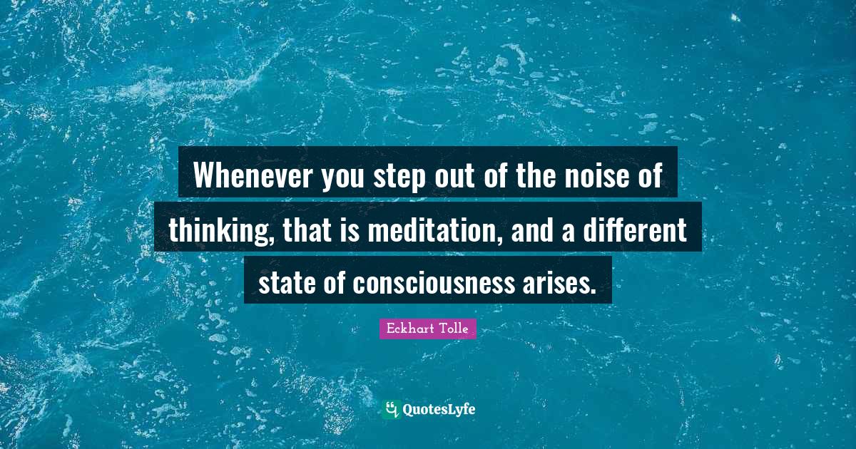 Whenever you step out of the noise of thinking, that is meditation, an