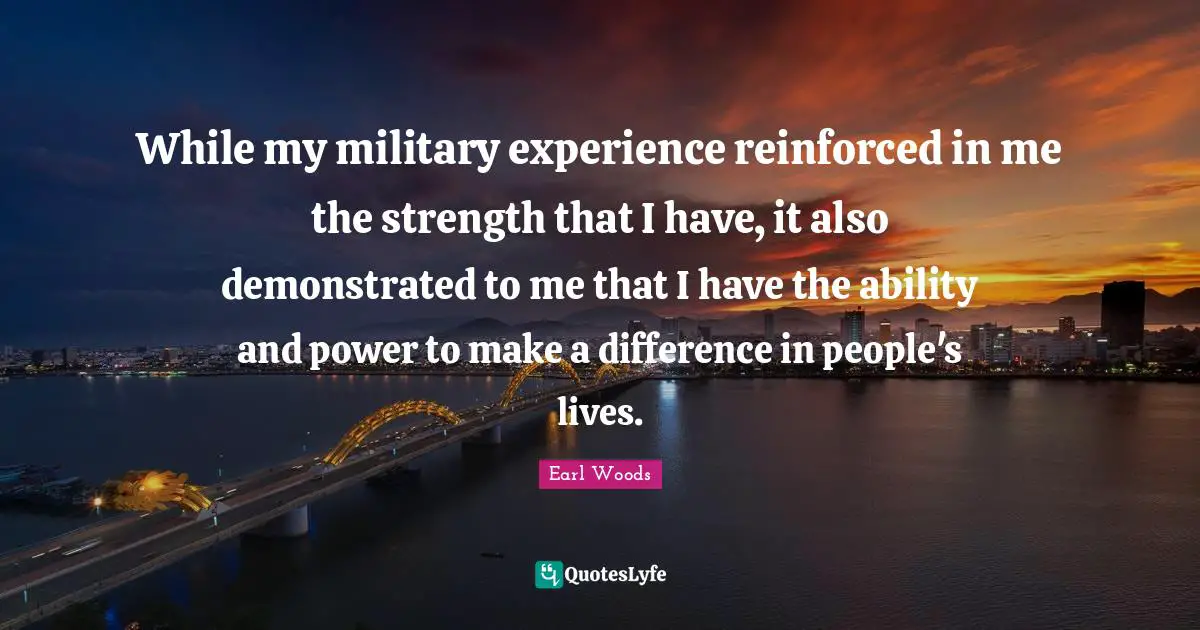 While my military experience reinforced in me the strength that I have, it also demonstrated to me that I have the ability and power to make a difference in people's lives.