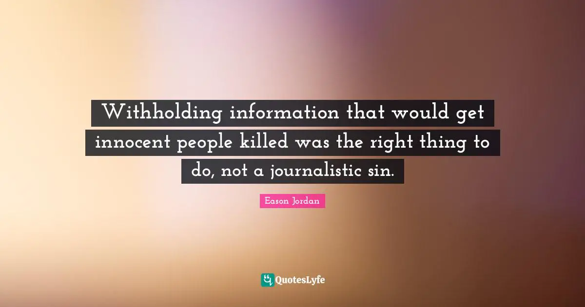 Information Quotes: "Withholding information that would get innocent people killed was the right thing to do, not a journalistic sin."