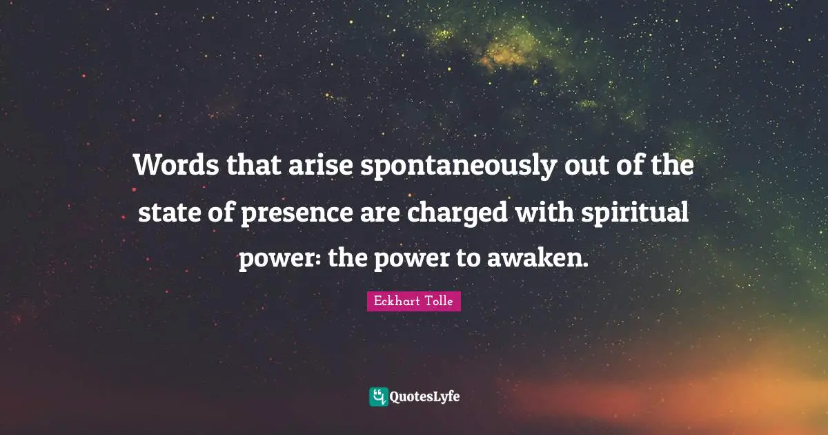 Words that arise spontaneously out of the state of presence are charged with spiritual power: the power to awaken.