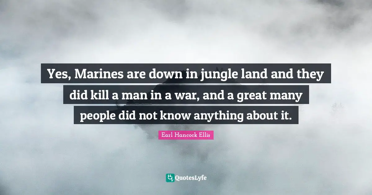 Yes, Marines are down in jungle land and they did kill a man in a war, and a great many people did not know anything about it.