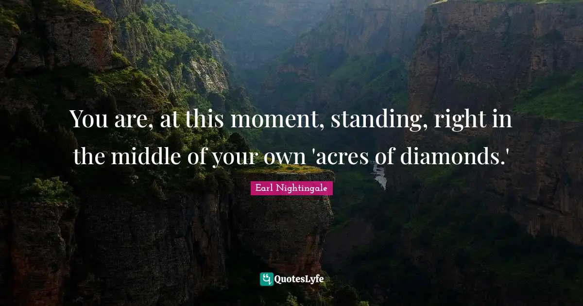 Earl Nightingale Quotes: "You are, at this moment, standing, right in the middle of your own 'acres of diamonds.'"