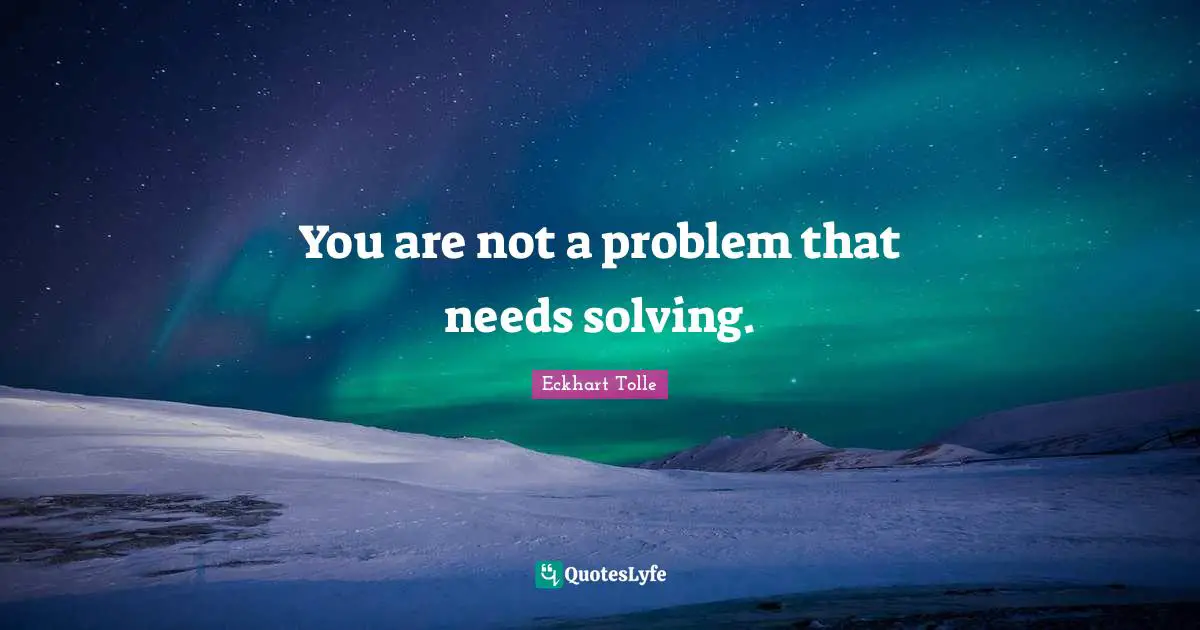 You are not a problem that needs solving.