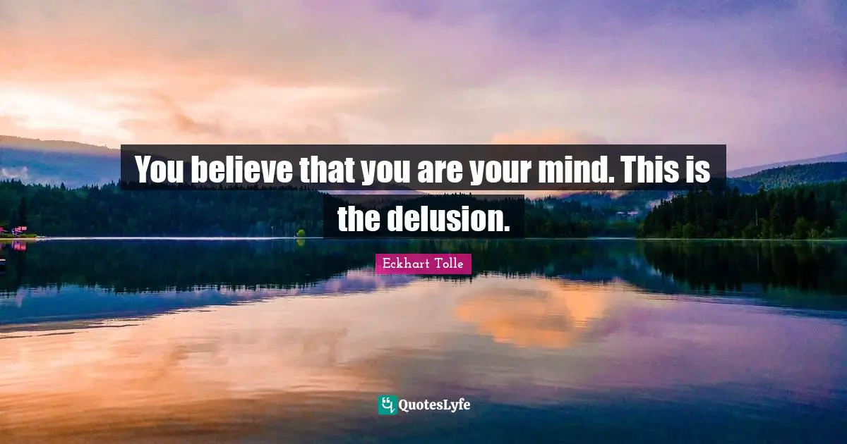 You believe that you are your mind. This is the delusion.