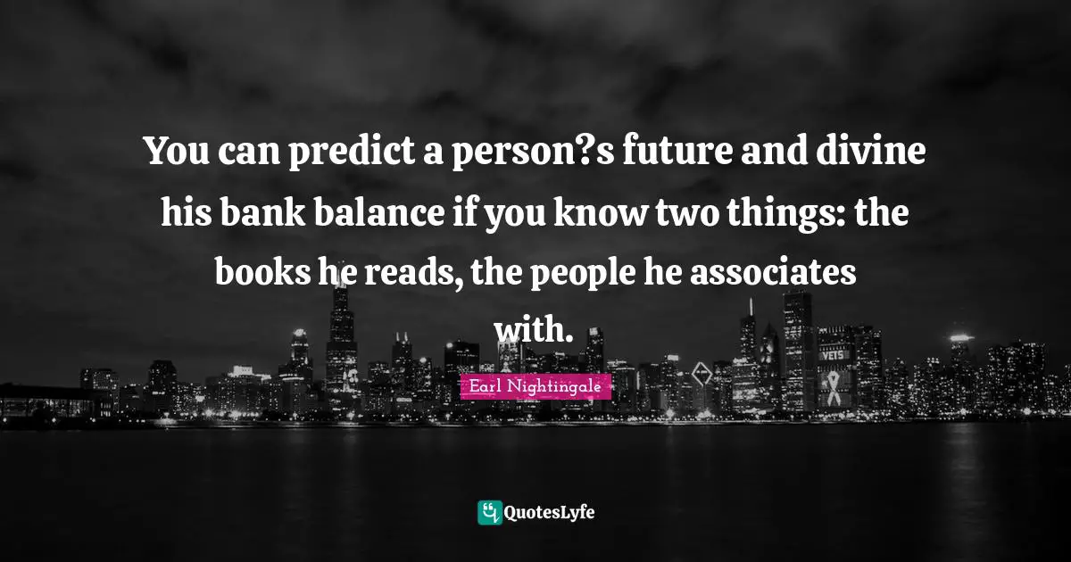 Earl Nightingale Quotes: "You can predict a person?s future and divine his bank balance if you know two things: the books he reads, the people he associates with."