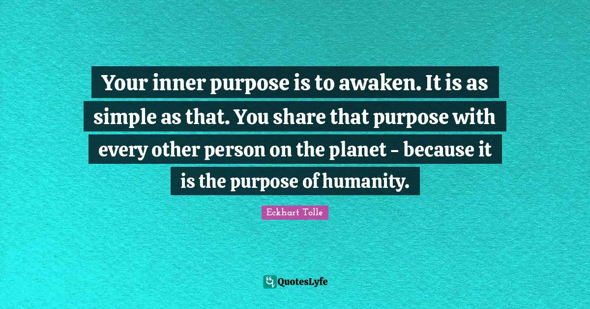 Your inner purpose is to awaken. It is as simple as that. You share that purpose with every other person on the planet - because it is the purpose of humanity.