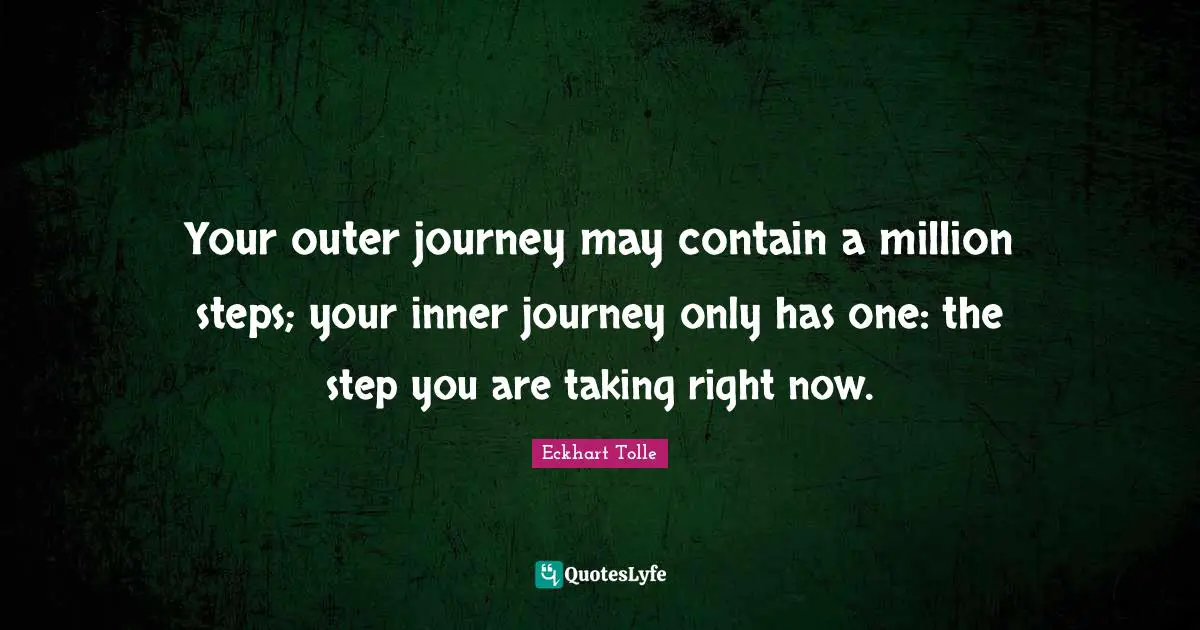 Your outer journey may contain a million steps; your inner journey only has one: the step you are taking right now.