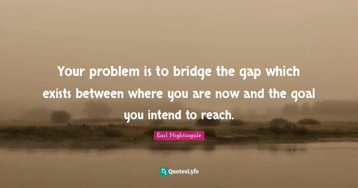 Earl Nightingale Quotes: "Your problem is to bridge the gap which exists between where you are now and the goal you intend to reach."