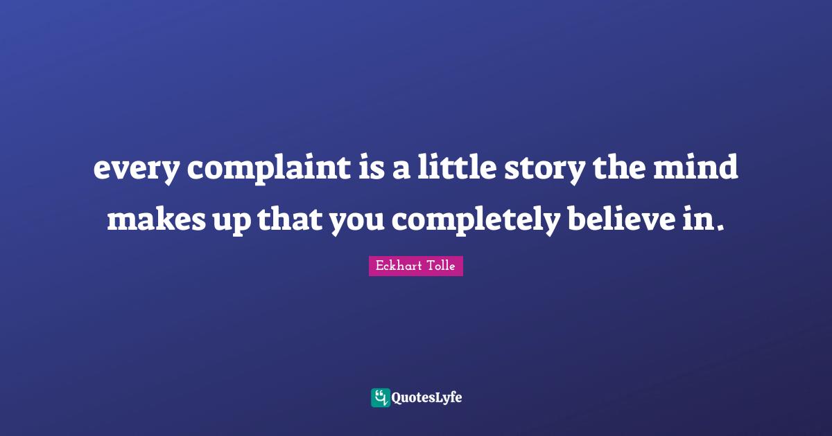every complaint is a little story the mind makes up that you completely believe in.