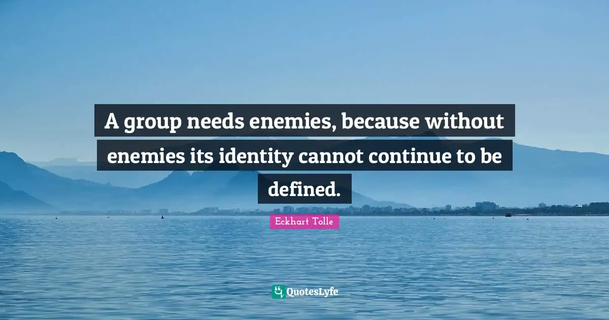 A group needs enemies, because without enemies its identity cannot continue to be defined.