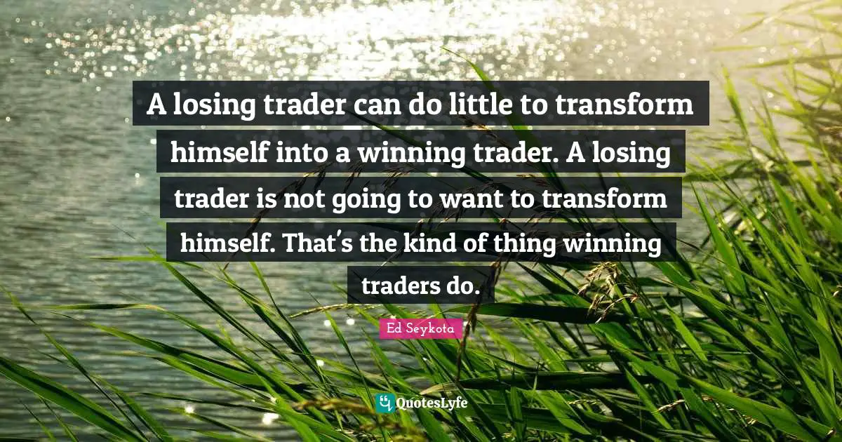 A losing trader can do little to transform himself into a winning trader. A losing trader is not going to want to transform himself. That's the kind of thing winning traders do.