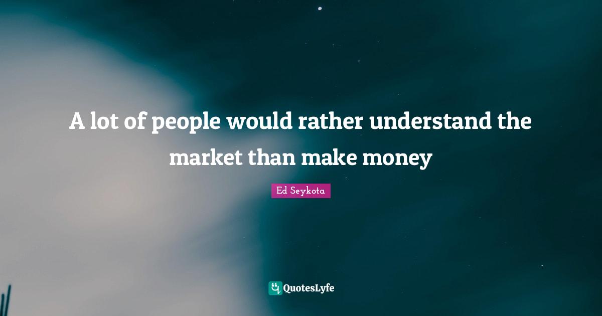 A lot of people would rather understand the market than make money