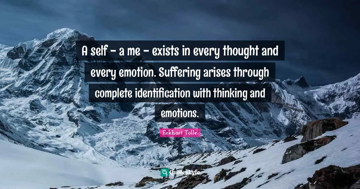 A self - a me - exists in every thought and every emotion. Suffering arises through complete identification with thinking and emotions.
