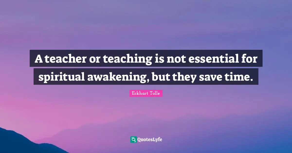 A teacher or teaching is not essential for spiritual awakening, but they save time.