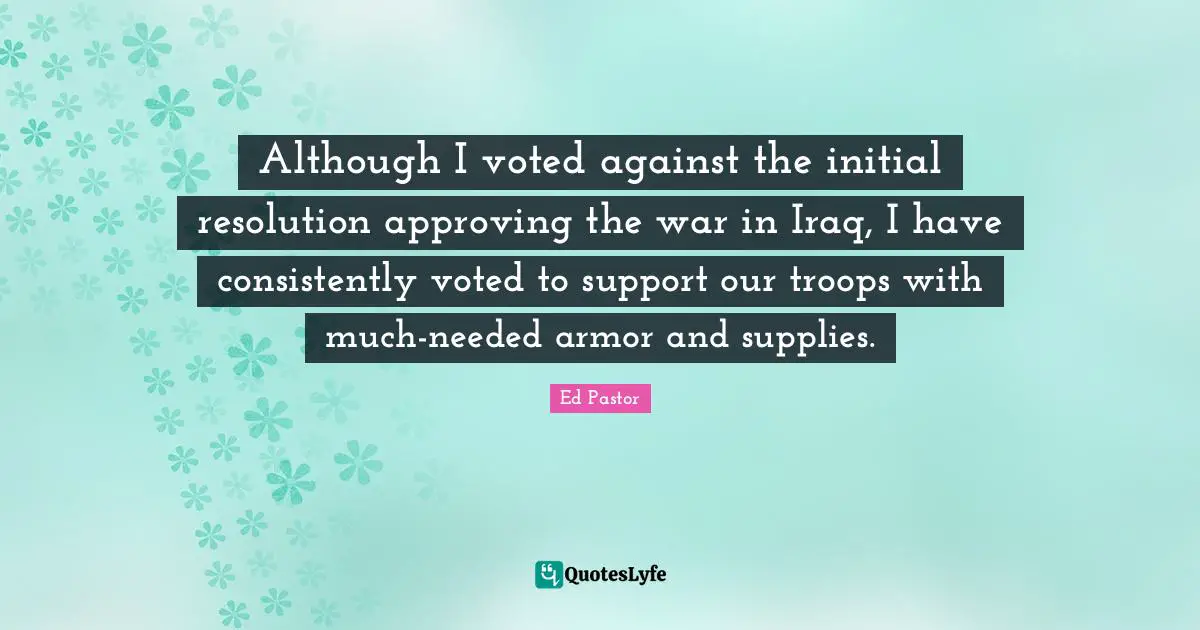 Although I voted against the initial resolution approving the war in Iraq, I have consistently voted to support our troops with much-needed armor and supplies.