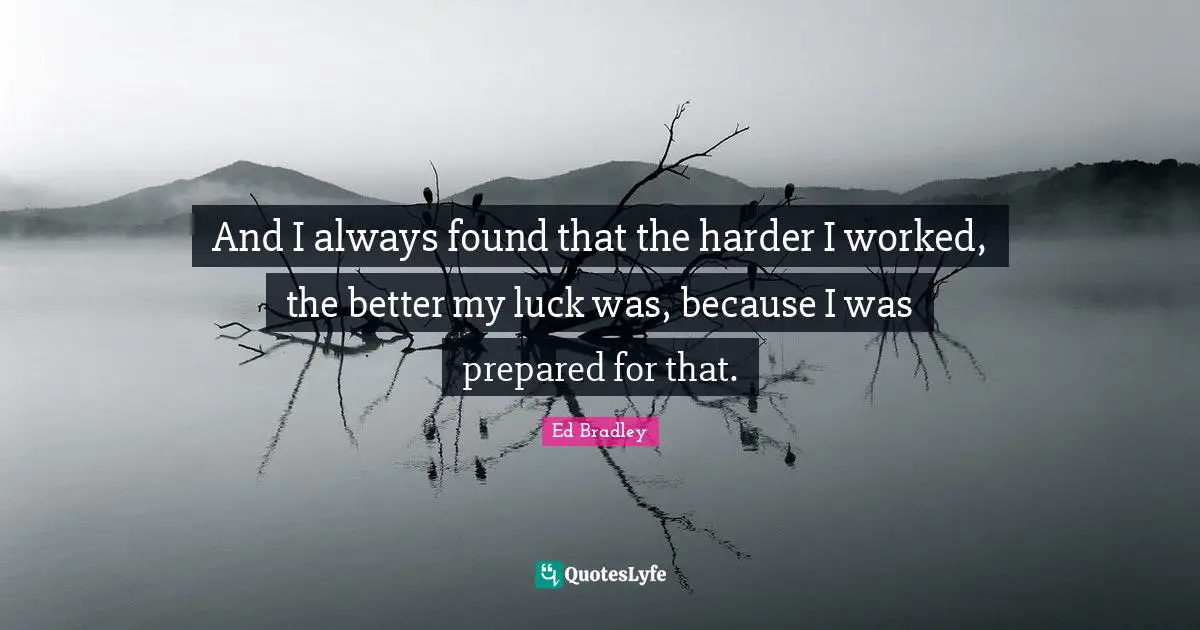 And I always found that the harder I worked, the better my luck was, because I was prepared for that.