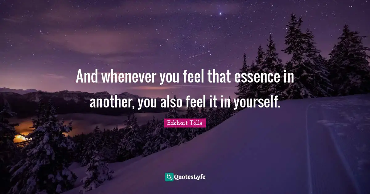 And whenever you feel that essence in another, you also feel it in yourself.