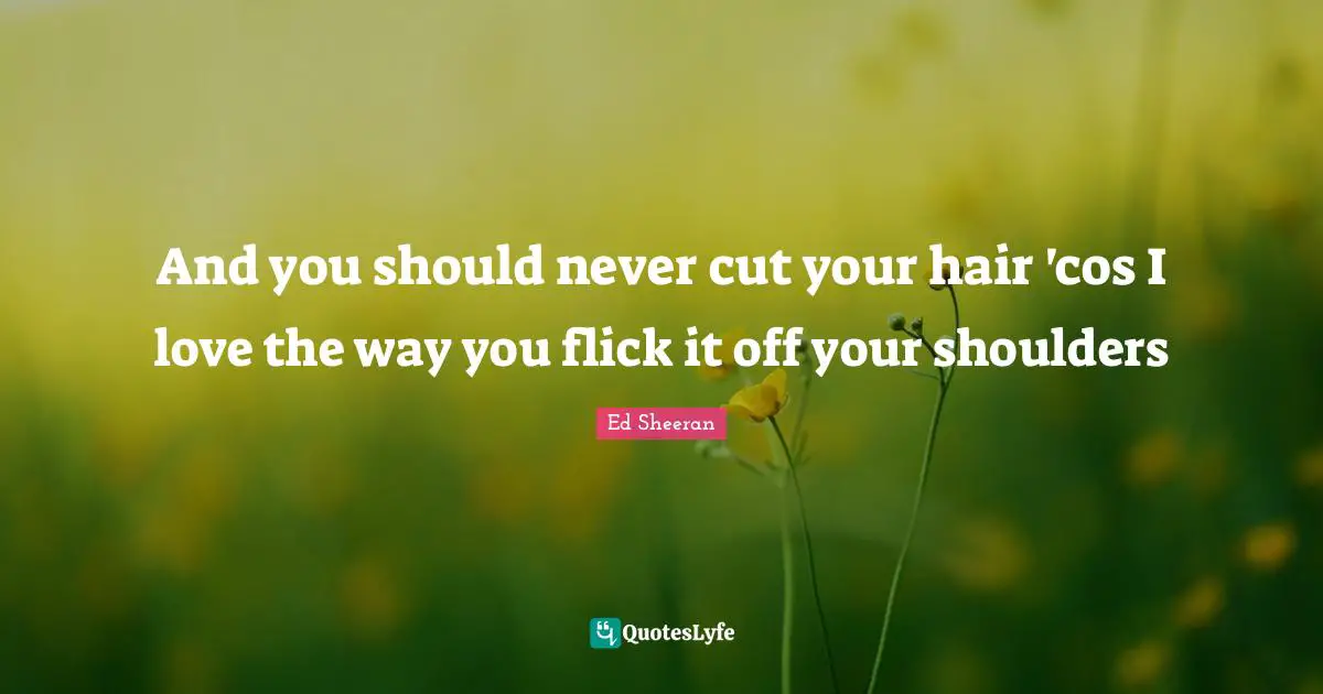 Shoulders Quotes: "And you should never cut your hair 'cos I love the way you flick it off your shoulders"