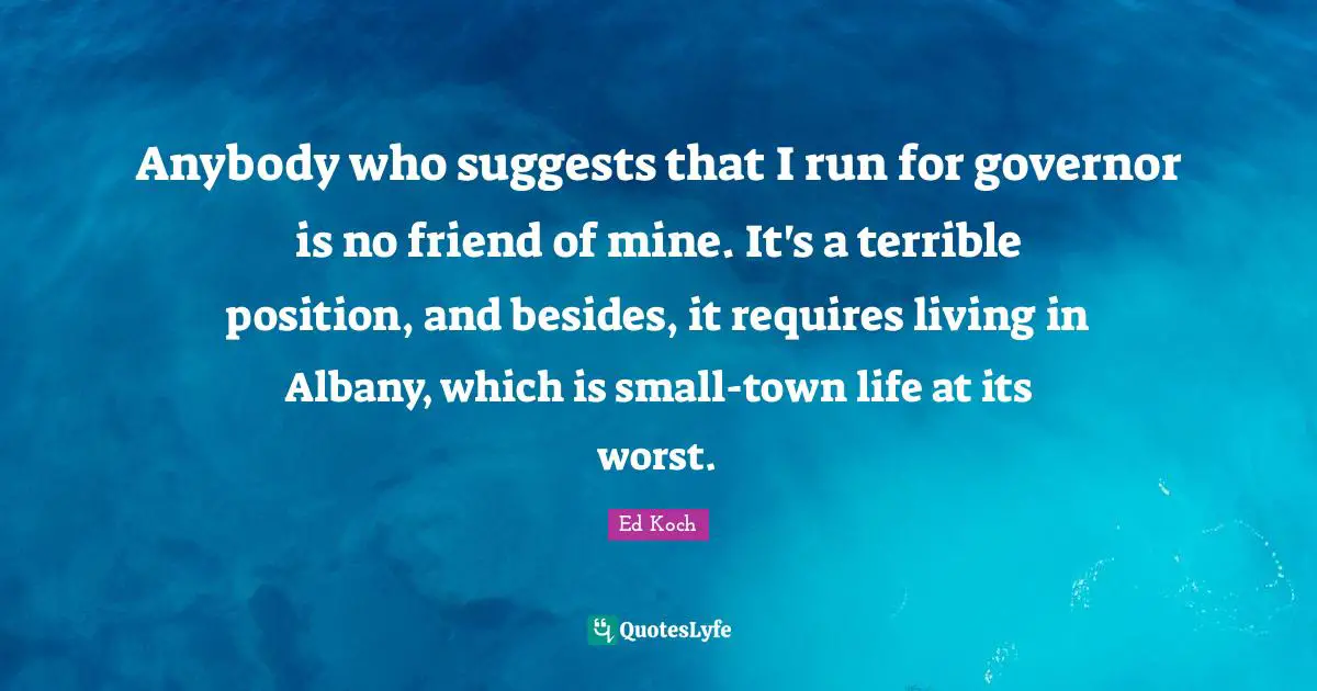 Anybody who suggests that I run for governor is no friend of mine. It's a terrible position, and besides, it requires living in Albany, which is small-town life at its worst.