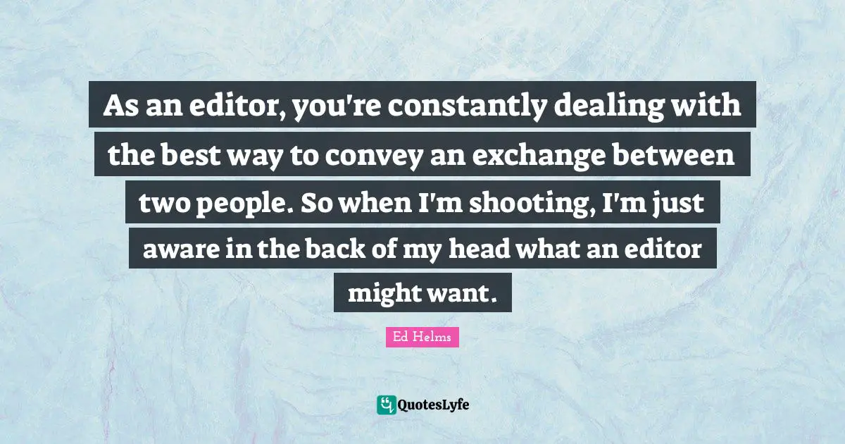 As an editor, you're constantly dealing with the best way to convey an exchange between two people. So when I'm shooting, I'm just aware in the back of my head what an editor might want.