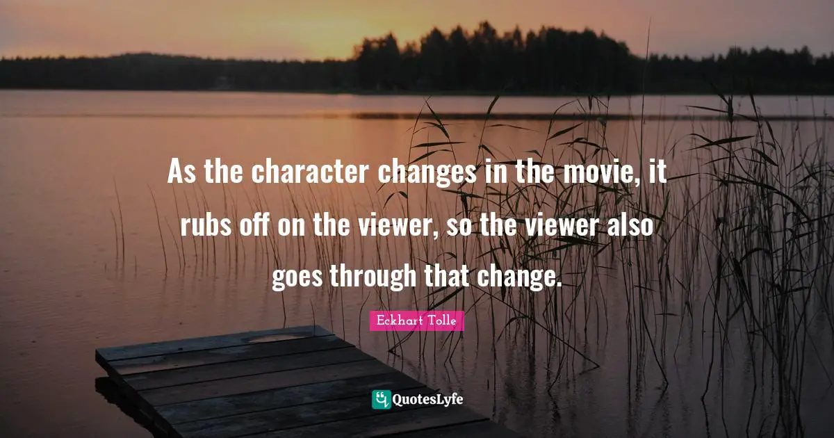 As the character changes in the movie, it rubs off on the viewer, so the viewer also goes through that change.