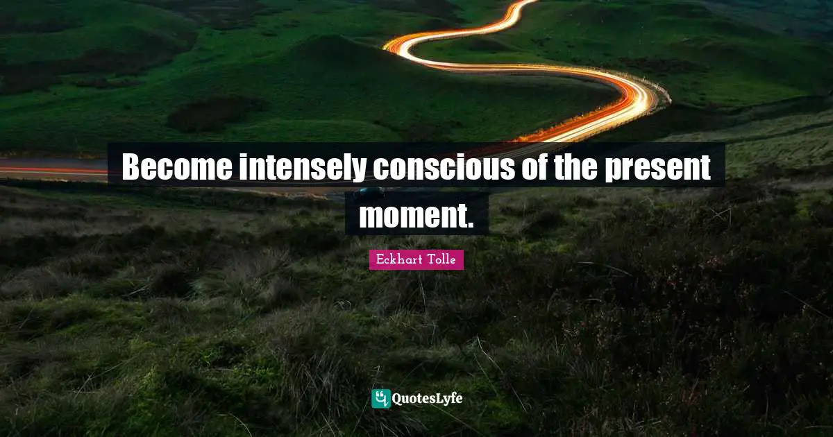 Become intensely conscious of the present moment.