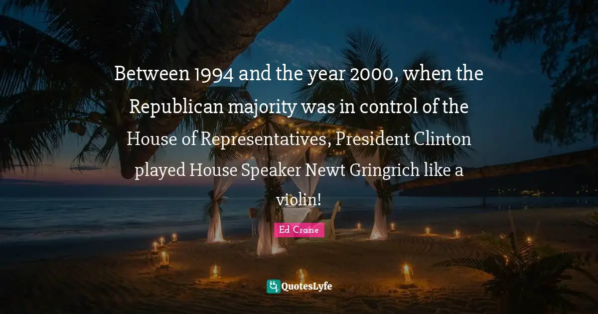President Clinton Quotes: "Between 1994 and the year 2000, when the Republican majority was in control of the House of Representatives, President Clinton played House Speaker Newt Gringrich like a violin!"