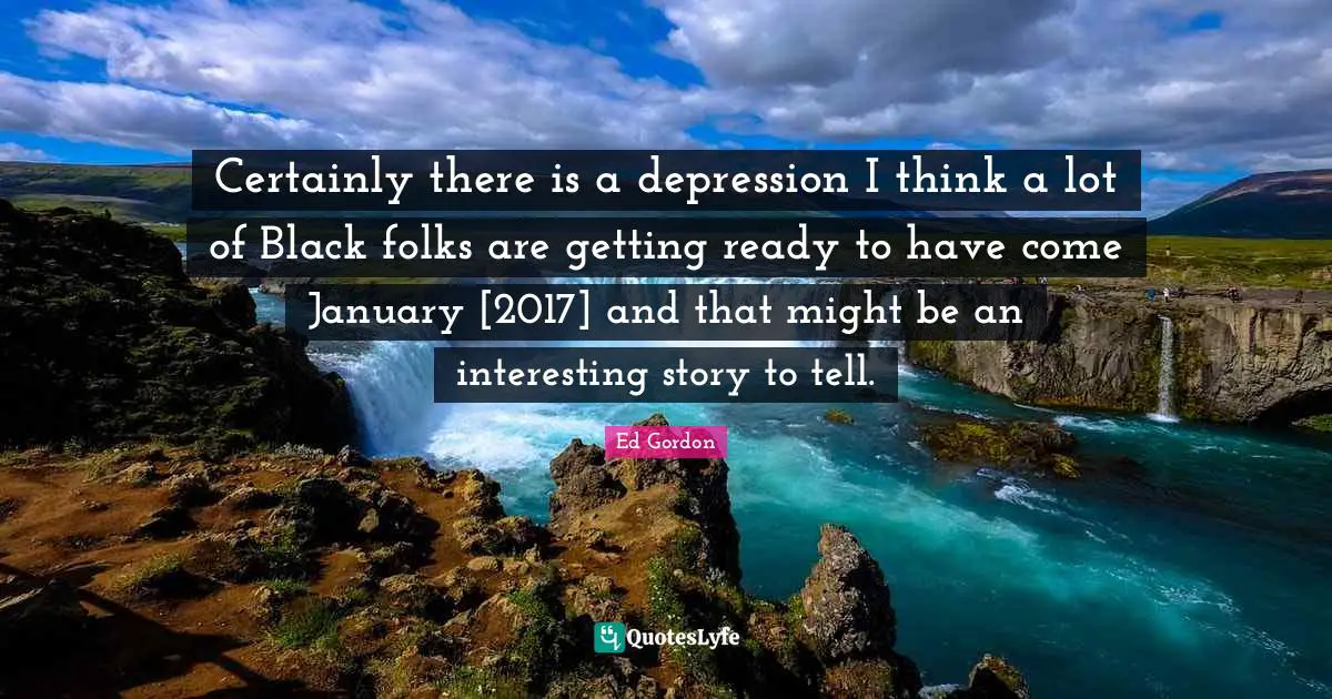 January Quotes: "Certainly there is a depression I think a lot of Black folks are getting ready to have come January [2017] and that might be an interesting story to tell."
