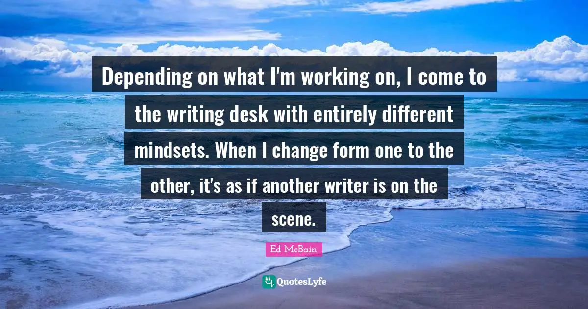 Depending on what I'm working on, I come to the writing desk with entirely different mindsets. When I change form one to the other, it's as if another writer is on the scene.