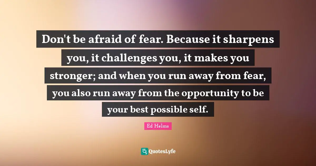 Be Your Best Quotes: "Don't be afraid of fear. Because it sharpens you, it challenges you, it makes you stronger; and when you run away from fear, you also run away from the opportunity to be your best possible self."